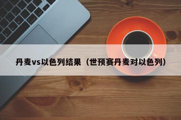 丹麦vs以色列结果（世预赛丹麦对以色列）