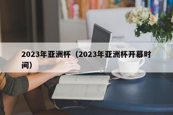 2023年亚洲杯（2023年亚洲杯开幕时间）