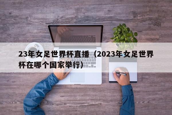 23年女足世界杯直播（2023年女足世界杯在哪个国家举行）