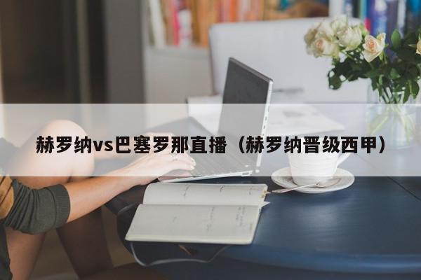 赫罗纳vs巴塞罗那直播（赫罗纳晋级西甲）