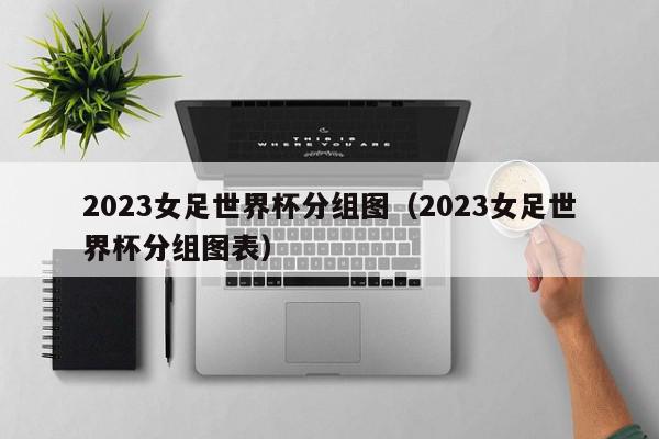 2023女足世界杯分组图（2023女足世界杯分组图表）