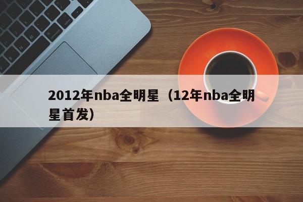 2012年nba全明星（12年nba全明星首发）