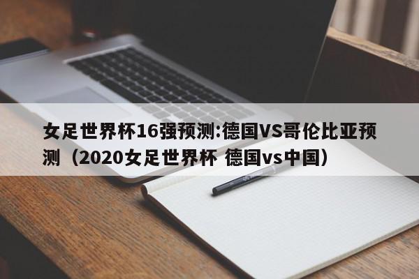 女足世界杯16强预测:德国VS哥伦比亚预测（2020女足世界杯 德国vs中国）