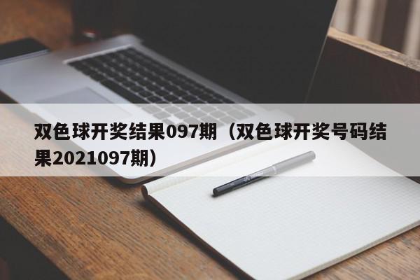 双色球开奖结果097期（双色球开奖号码结果2021097期）