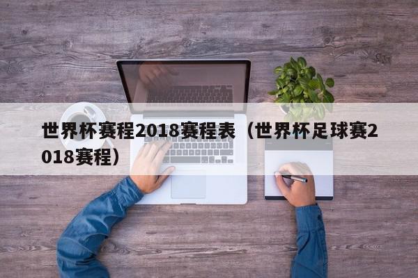 世界杯赛程2018赛程表（世界杯足球赛2018赛程）