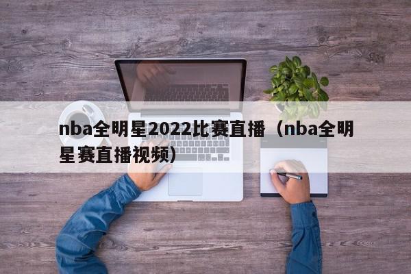 nba全明星2022比赛直播（nba全明星赛直播视频）