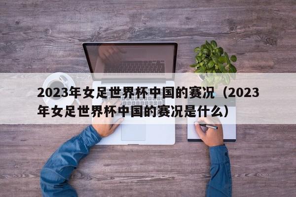 2023年女足世界杯中国的赛况（2023年女足世界杯中国的赛况是什么）