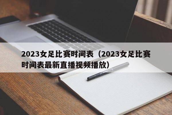 2023女足比赛时间表（2023女足比赛时间表最新直播视频播放）