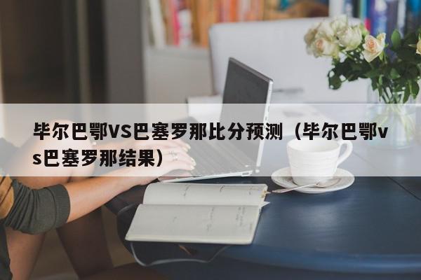 毕尔巴鄂VS巴塞罗那比分预测（毕尔巴鄂vs巴塞罗那结果）