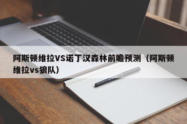 阿斯顿维拉VS诺丁汉森林前瞻预测（阿斯顿维拉vs狼队）