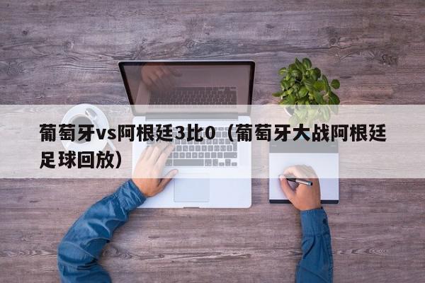 葡萄牙vs阿根廷3比0（葡萄牙大战阿根廷足球回放）