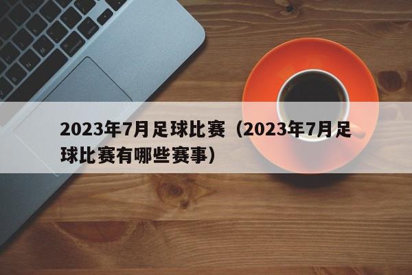 2023年7月足球比赛（2023年7月足球比赛有哪些赛事）