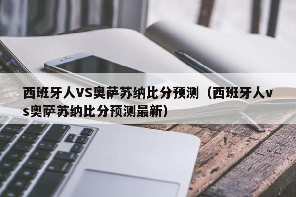 西班牙人VS奥萨苏纳比分预测（西班牙人vs奥萨苏纳比分预测最新）