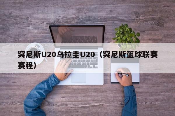 突尼斯U20乌拉圭U20（突尼斯篮球联赛赛程）