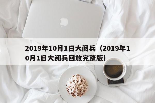 2019年10月1日大阅兵（2019年10月1日大阅兵回放完整版）