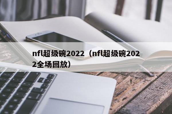 nfl超级碗2022（nfl超级碗2022全场回放）