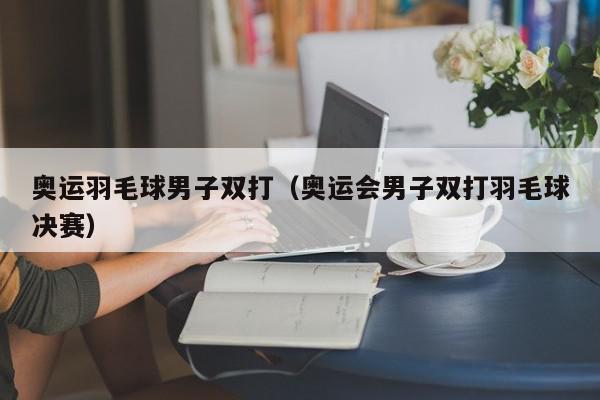 奥运羽毛球男子双打（奥运会男子双打羽毛球决赛）