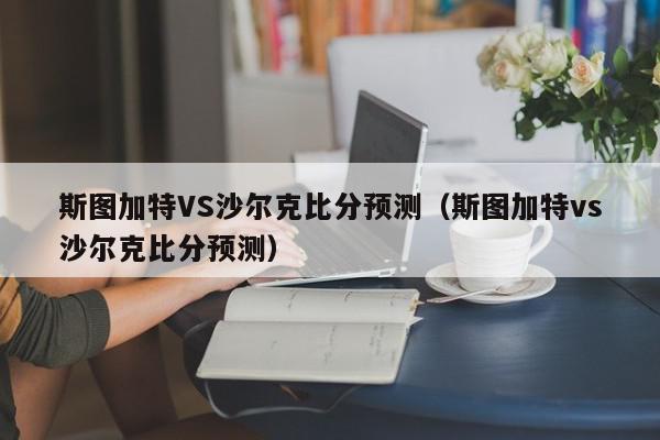 斯图加特VS沙尔克比分预测（斯图加特vs沙尔克比分预测）