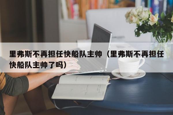 里弗斯不再担任快船队主帅（里弗斯不再担任快船队主帅了吗）