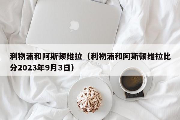 利物浦和阿斯顿维拉（利物浦和阿斯顿维拉比分2023年9月3日）