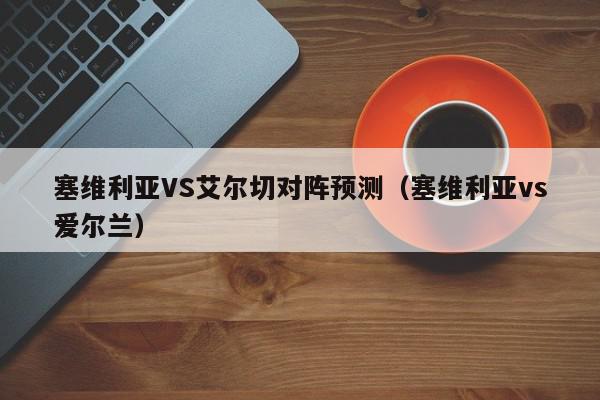 塞维利亚VS艾尔切对阵预测（塞维利亚vs爱尔兰）