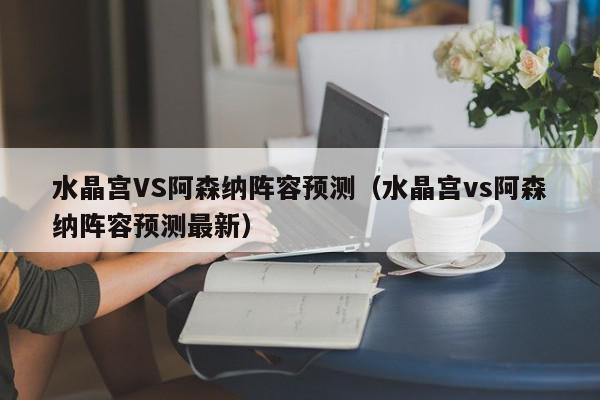 水晶宫VS阿森纳阵容预测（水晶宫vs阿森纳阵容预测最新）