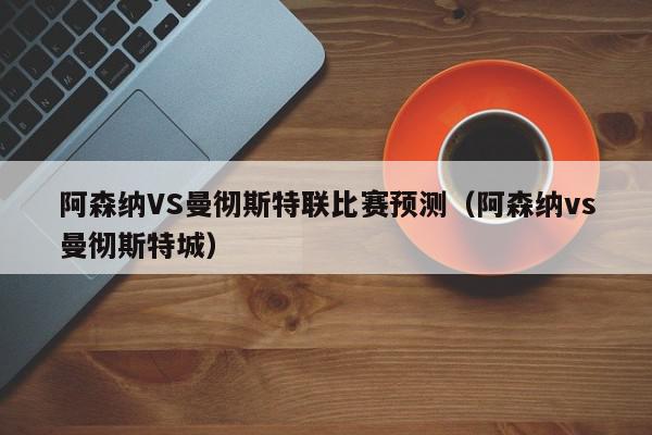 阿森纳VS曼彻斯特联比赛预测（阿森纳vs曼彻斯特城）