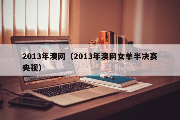 2013年澳网（2013年澳网女单半决赛央视）