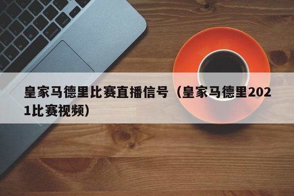 皇家马德里比赛直播信号（皇家马德里2021比赛视频）