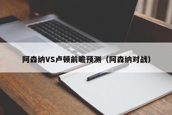 阿森纳VS卢顿前瞻预测（阿森纳对战）