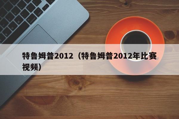 特鲁姆普2012（特鲁姆普2012年比赛视频）