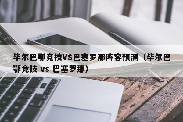 毕尔巴鄂竞技VS巴塞罗那阵容预测（毕尔巴鄂竞技 vs 巴塞罗那）