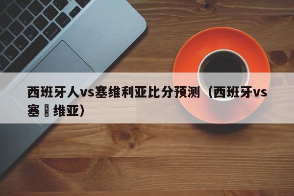 西班牙人vs塞维利亚比分预测（西班牙vs塞尓维亚）