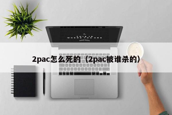 2pac怎么死的（2pac被谁杀的）