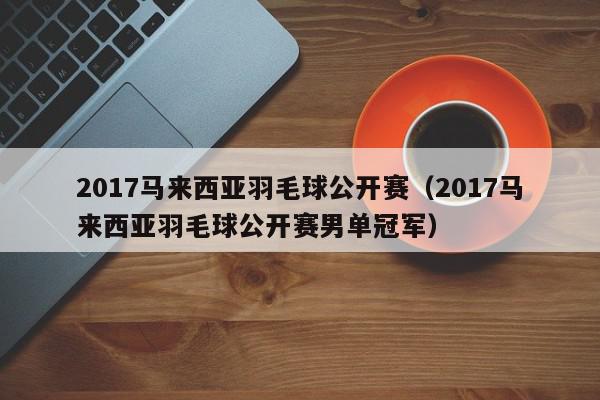 2017马来西亚羽毛球公开赛（2017马来西亚羽毛球公开赛男单冠军）