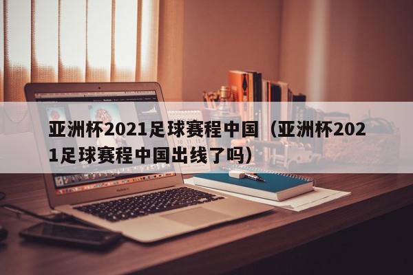 亚洲杯2021足球赛程中国（亚洲杯2021足球赛程中国出线了吗）