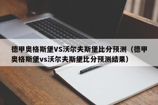 德甲奥格斯堡VS沃尔夫斯堡比分预测（德甲奥格斯堡vs沃尔夫斯堡比分预测结果）