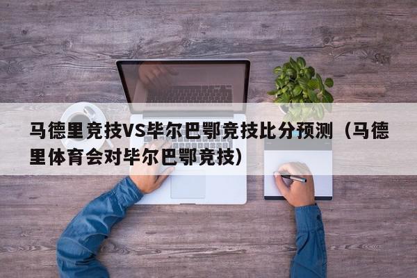 马德里竞技VS毕尔巴鄂竞技比分预测（马德里体育会对毕尔巴鄂竞技）