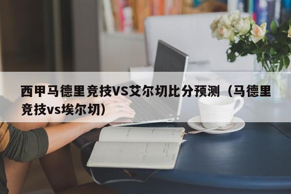 西甲马德里竞技VS艾尔切比分预测（马德里竞技vs埃尔切）