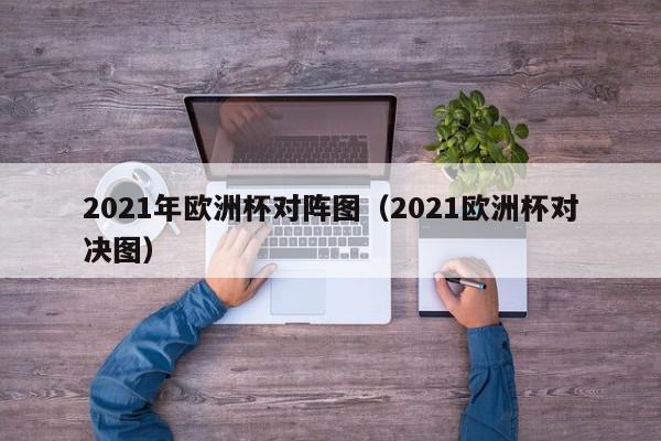 2021年欧洲杯对阵图（2021欧洲杯对决图）